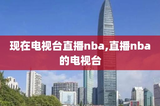 现在电视台直播nba,直播nba的电视台