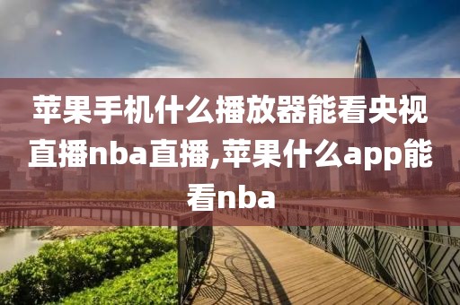 苹果手机什么播放器能看央视直播nba直播,苹果什么app能看nba