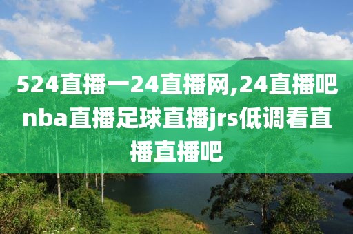 524直播一24直播网,24直播吧nba直播足球直播jrs低调看直播直播吧