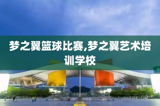 梦之翼篮球比赛,梦之翼艺术培训学校