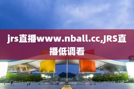 jrs直播www.nball.cc,JRS直播低调看