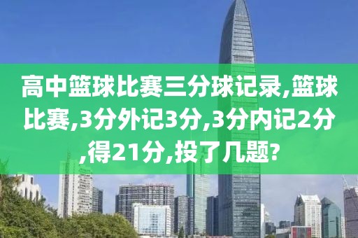 高中篮球比赛三分球记录,篮球比赛,3分外记3分,3分内记2分,得21分,投了几题?