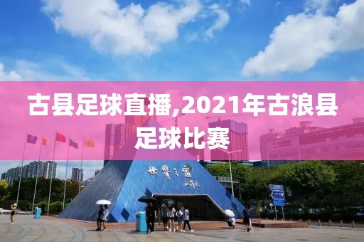 古县足球直播,2021年古浪县足球比赛