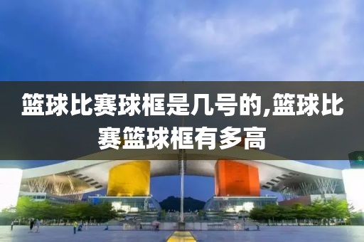 篮球比赛球框是几号的,篮球比赛篮球框有多高