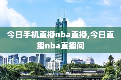 今日手机直播nba直播,今日直播nba直播间