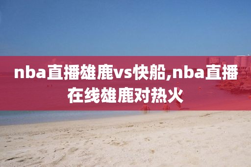 nba直播雄鹿vs快船,nba直播在线雄鹿对热火