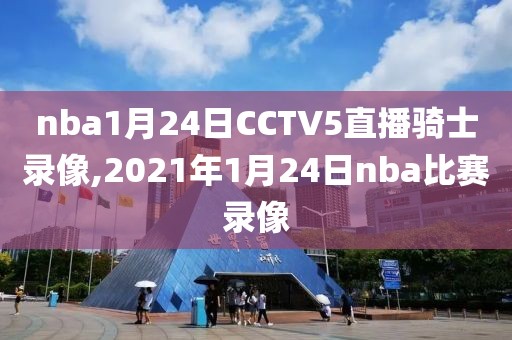 nba1月24日CCTV5直播骑士录像,2021年1月24日nba比赛录像