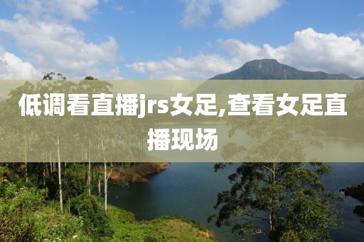 低调看直播jrs女足,查看女足直播现场