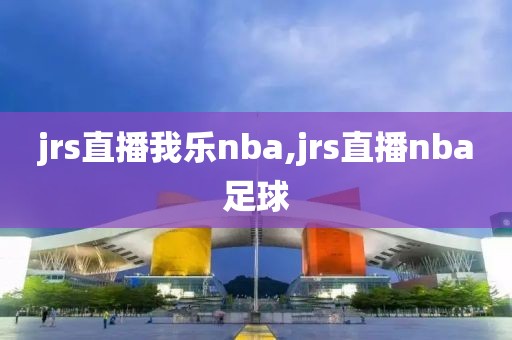 jrs直播我乐nba,jrs直播nba足球