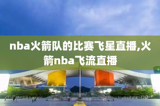 nba火箭队的比赛飞星直播,火箭nba飞流直播