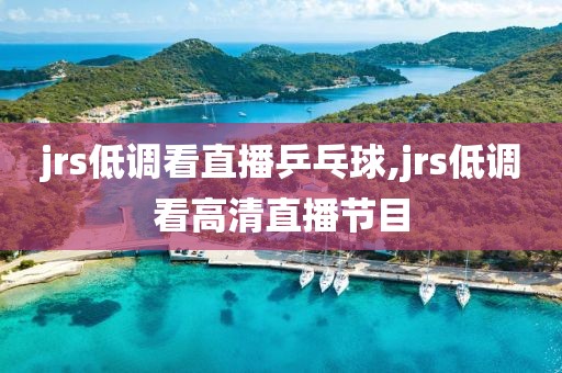 jrs低调看直播乒乓球,jrs低调看高清直播节目