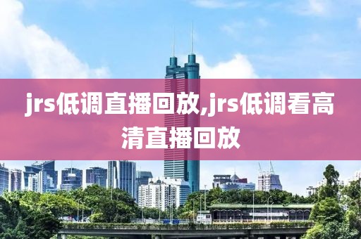 jrs低调直播回放,jrs低调看高清直播回放