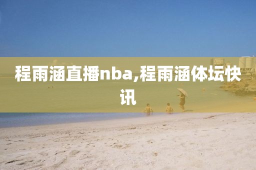 程雨涵直播nba,程雨涵体坛快讯