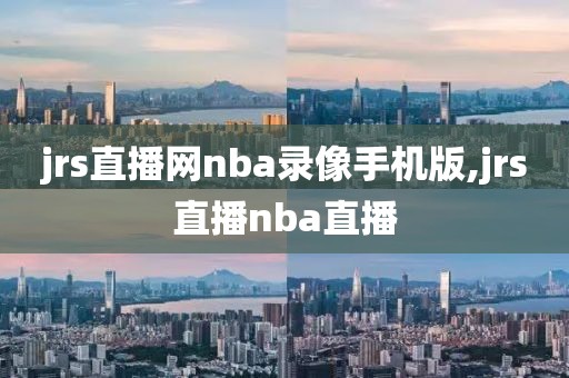jrs直播网nba录像手机版,jrs直播nba直播