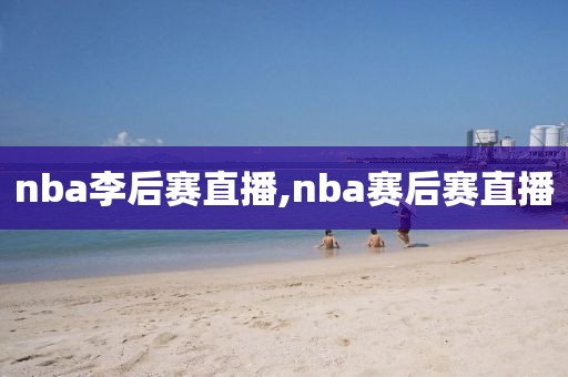 nba李后赛直播,nba赛后赛直播