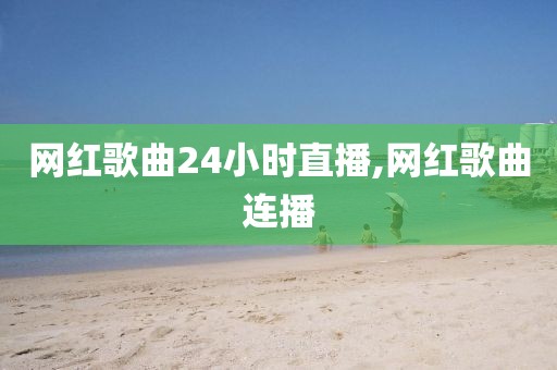 网红歌曲24小时直播,网红歌曲连播