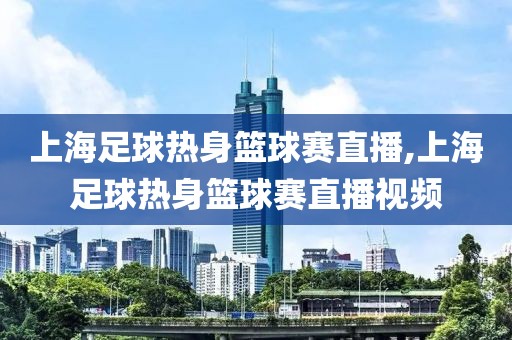 上海足球热身篮球赛直播,上海足球热身篮球赛直播视频