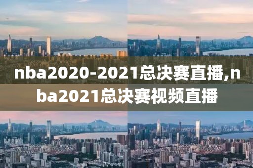 nba2020-2021总决赛直播,nba2021总决赛视频直播