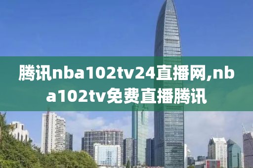 腾讯nba102tv24直播网,nba102tv免费直播腾讯