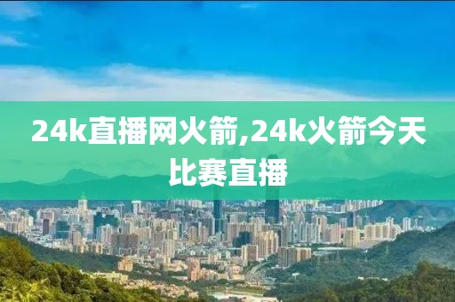 24k直播网火箭,24k火箭今天比赛直播