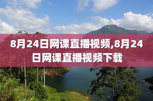 8月24日网课直播视频,8月24日网课直播视频下载