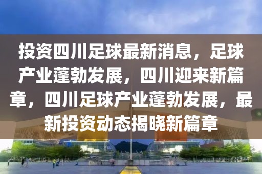 投资四川足球最新消息，足球产业蓬勃发展，四川迎来新篇章，四川足球产业蓬勃发展，最新投资动态揭晓新篇章