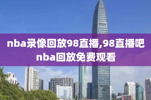 nba录像回放98直播,98直播吧nba回放免费观看