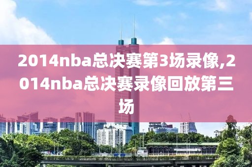 2014nba总决赛第3场录像,2014nba总决赛录像回放第三场