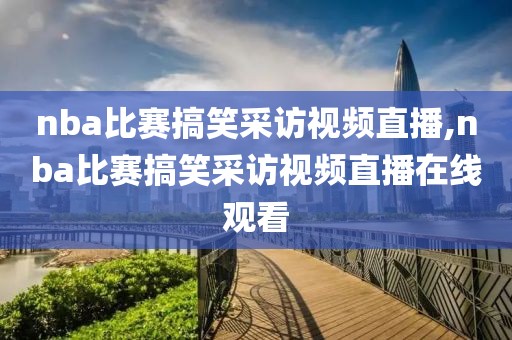 nba比赛搞笑采访视频直播,nba比赛搞笑采访视频直播在线观看