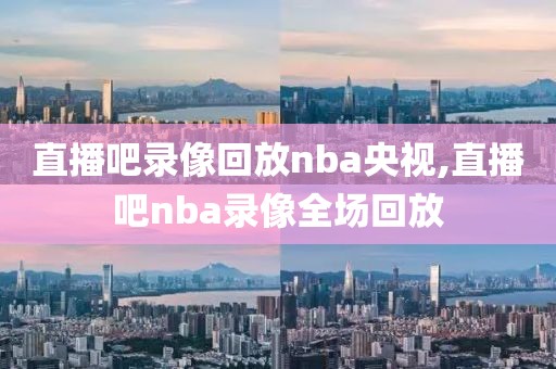 直播吧录像回放nba央视,直播吧nba录像全场回放