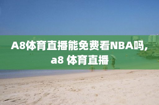 A8体育直播能免费看NBA吗,a8 体育直播