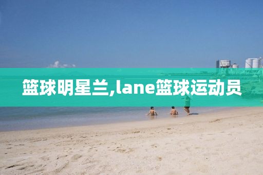 篮球明星兰,lane篮球运动员