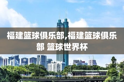 福建篮球俱乐部,福建篮球俱乐部 篮球世界杯