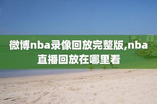 微博nba录像回放完整版,nba直播回放在哪里看