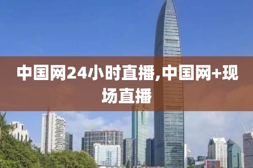 中国网24小时直播,中国网+现场直播