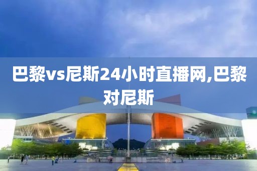 巴黎vs尼斯24小时直播网,巴黎对尼斯