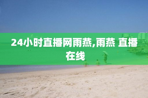 24小时直播网雨燕,雨燕 直播 在线