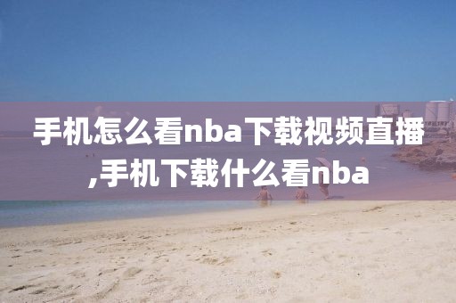 手机怎么看nba下载视频直播,手机下载什么看nba