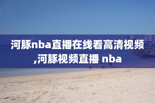 河豚nba直播在线看高清视频,河豚视频直播 nba