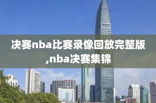 决赛nba比赛录像回放完整版,nba决赛集锦