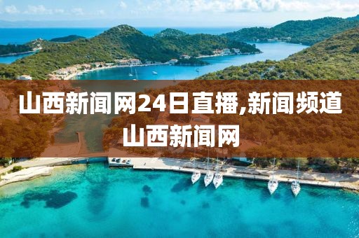 山西新闻网24日直播,新闻频道山西新闻网
