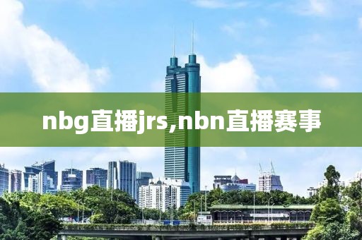 nbg直播jrs,nbn直播赛事