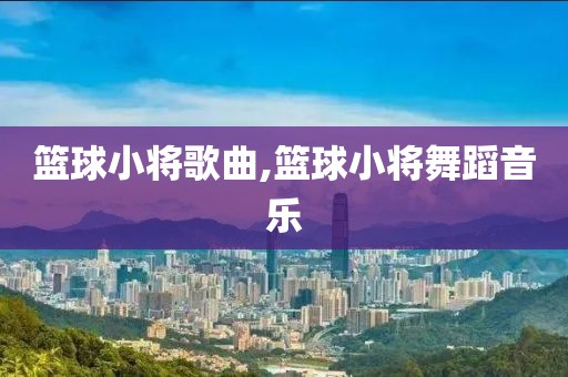 篮球小将歌曲,篮球小将舞蹈音乐