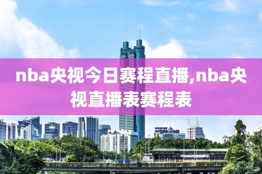 nba央视今日赛程直播,nba央视直播表赛程表