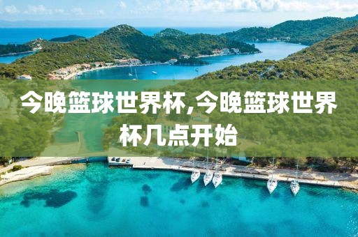 今晚篮球世界杯,今晚篮球世界杯几点开始
