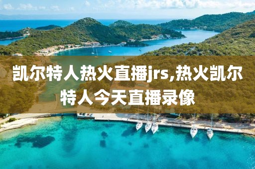 凯尔特人热火直播jrs,热火凯尔特人今天直播录像