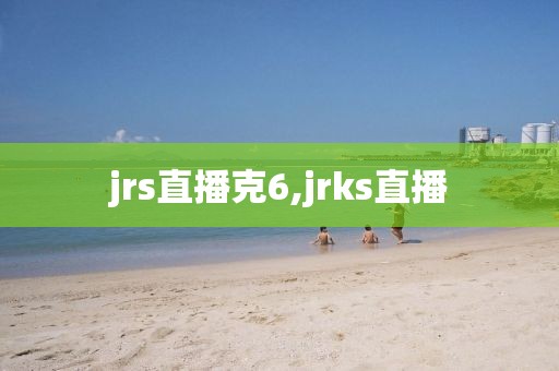 jrs直播克6,jrks直播