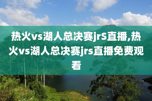 热火vs湖人总决赛jrS直播,热火vs湖人总决赛jrs直播免费观看