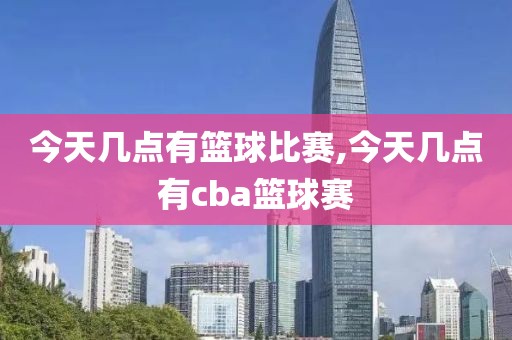 今天几点有篮球比赛,今天几点有cba篮球赛