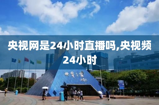 央视网是24小时直播吗,央视频24小时